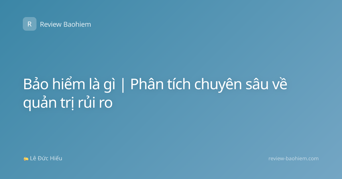 Bảo hiểm là gì | Phân tích chuyên sâu về quản trị rủi ro